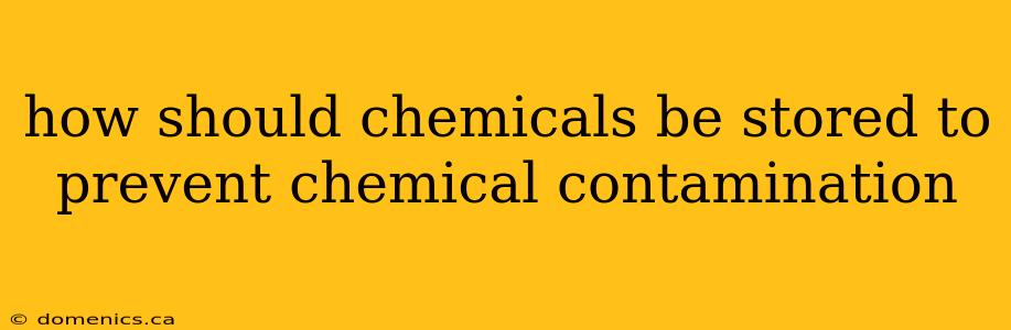 how should chemicals be stored to prevent chemical contamination