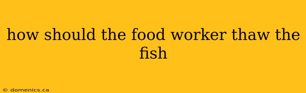 how should the food worker thaw the fish