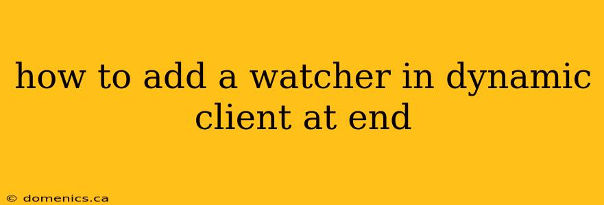 how to add a watcher in dynamic client at end