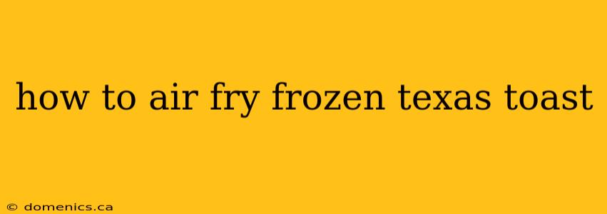 how to air fry frozen texas toast