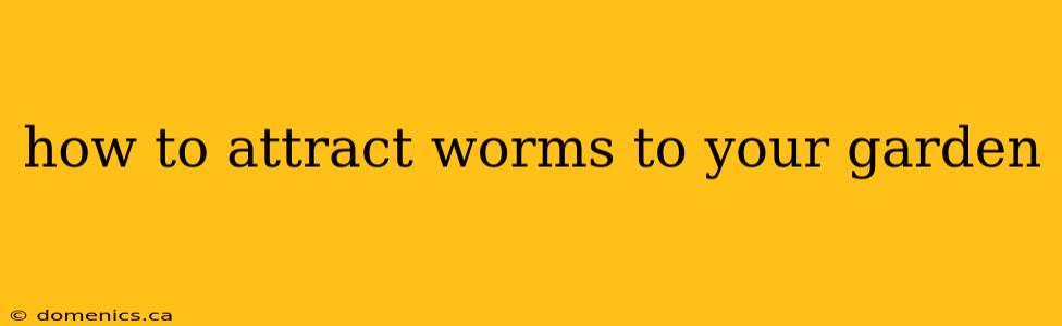 how to attract worms to your garden