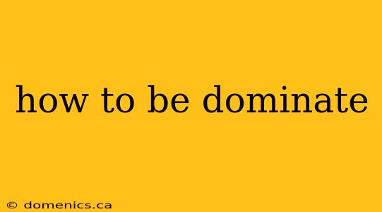 how to be dominate