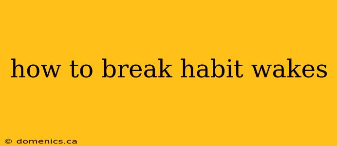 how to break habit wakes