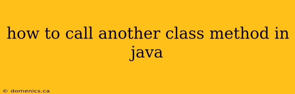 how to call another class method in java