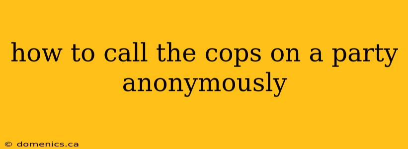 how to call the cops on a party anonymously