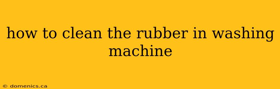 how to clean the rubber in washing machine