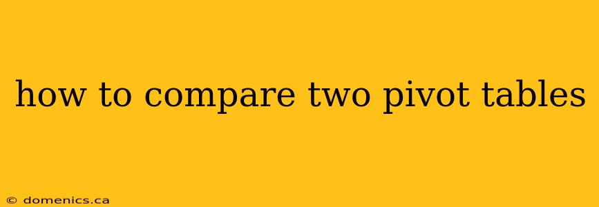 how to compare two pivot tables