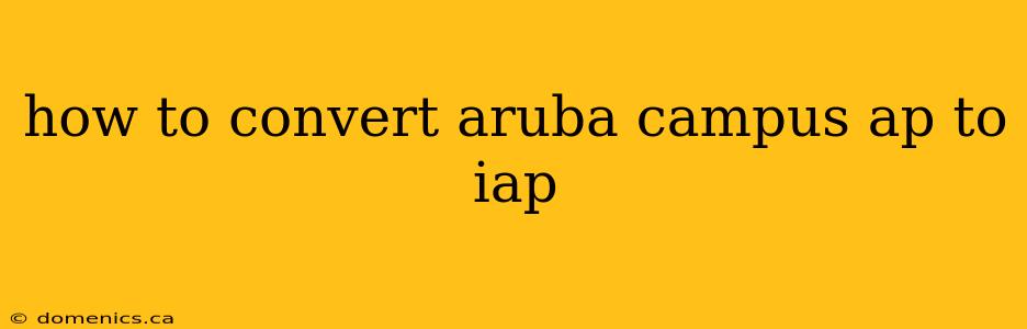 how to convert aruba campus ap to iap