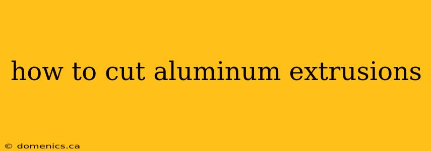 how to cut aluminum extrusions