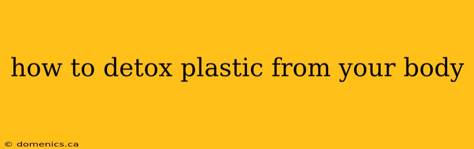 how to detox plastic from your body