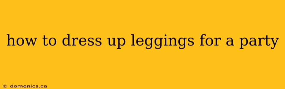 how to dress up leggings for a party