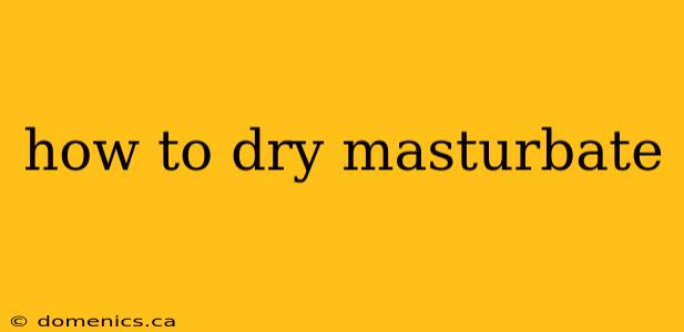 how to dry masturbate