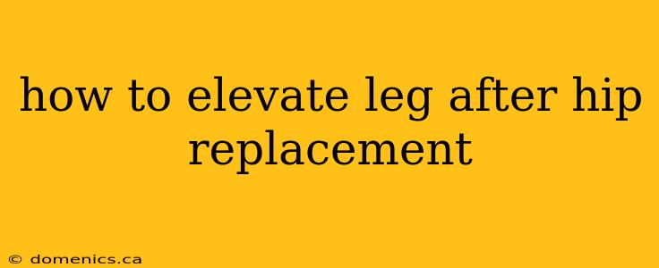 how to elevate leg after hip replacement