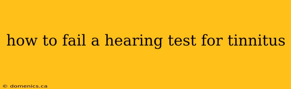 how to fail a hearing test for tinnitus