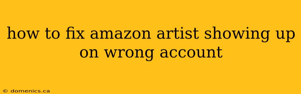 how to fix amazon artist showing up on wrong account