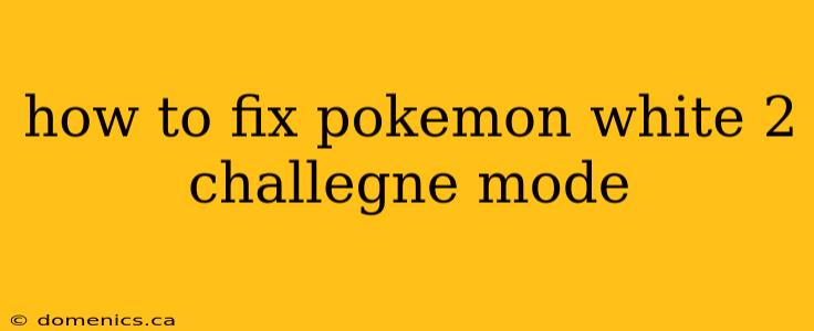 how to fix pokemon white 2 challegne mode