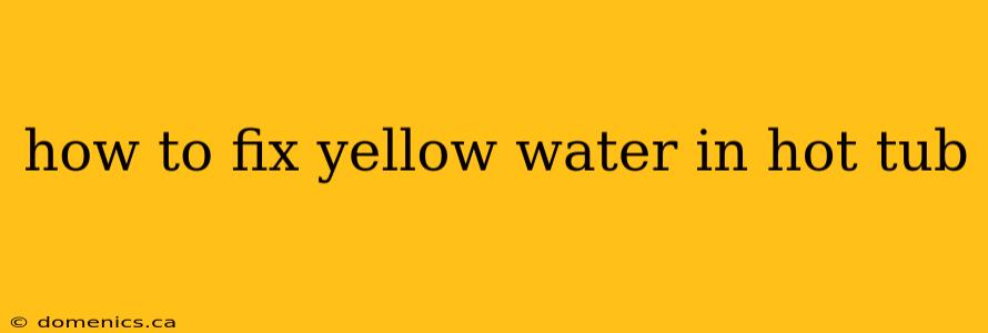 how to fix yellow water in hot tub