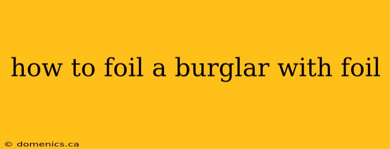 how to foil a burglar with foil