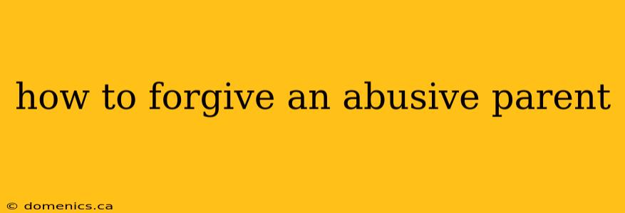 how to forgive an abusive parent