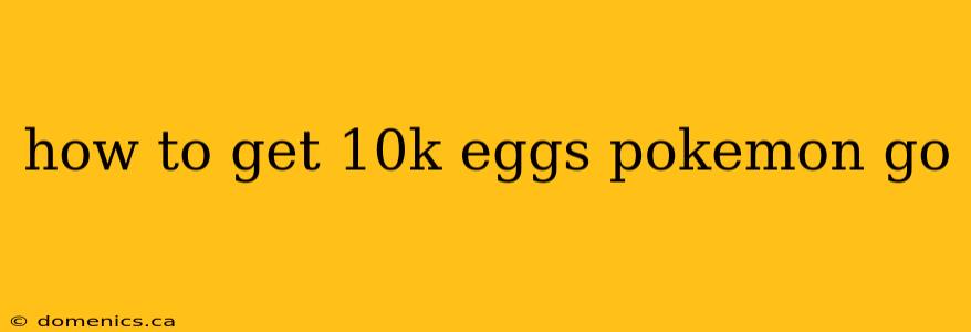 how to get 10k eggs pokemon go