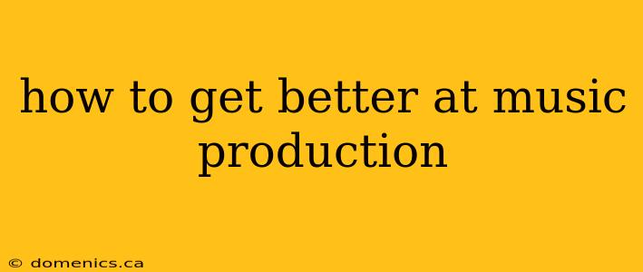 how to get better at music production