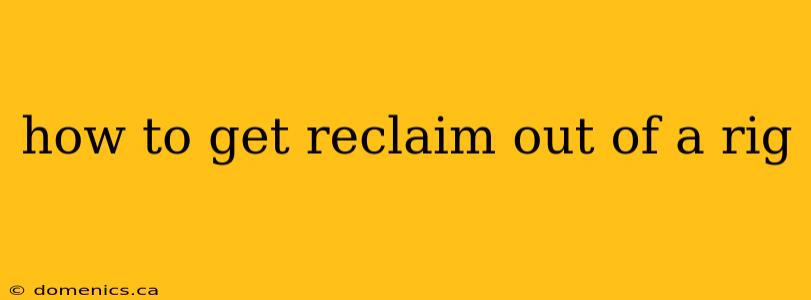 how to get reclaim out of a rig