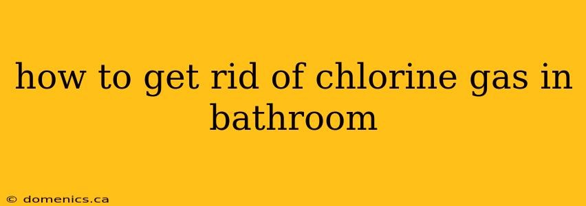 how to get rid of chlorine gas in bathroom