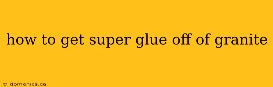 how to get super glue off of granite