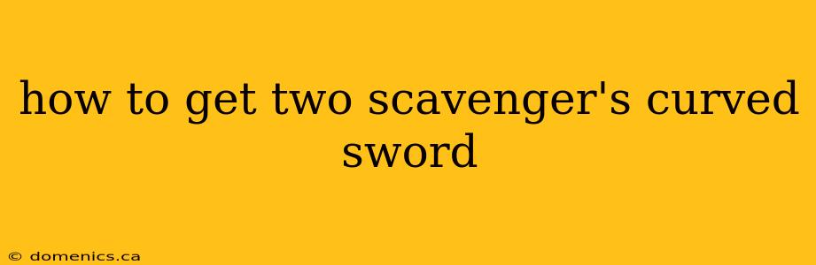 how to get two scavenger's curved sword