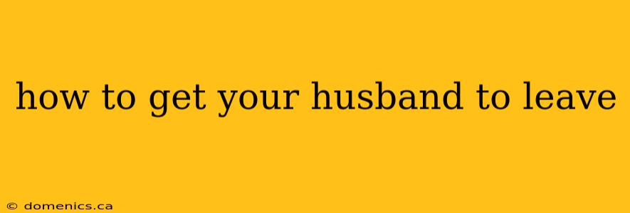 how to get your husband to leave