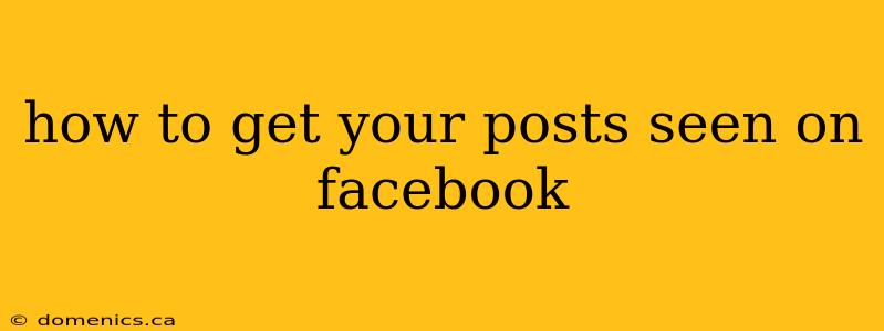 how to get your posts seen on facebook