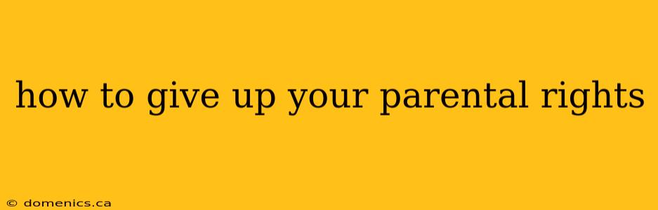how to give up your parental rights