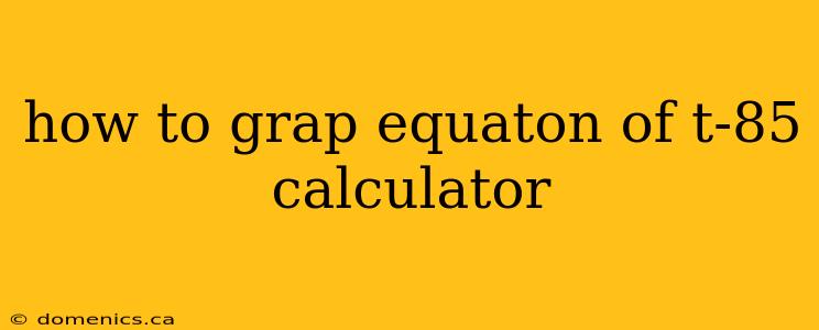 how to grap equaton of t-85 calculator