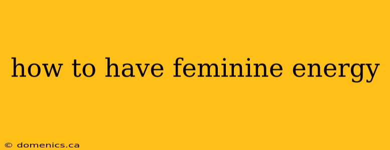 how to have feminine energy