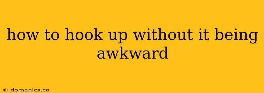 how to hook up without it being awkward