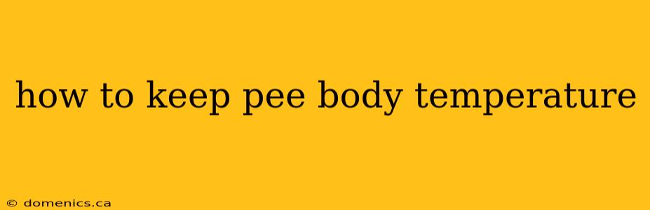 how to keep pee body temperature