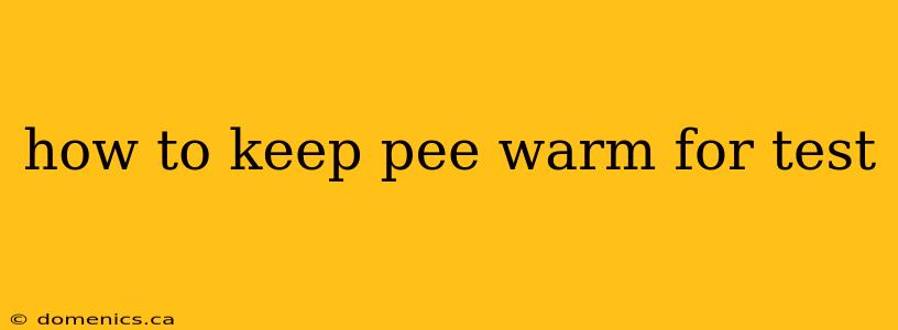 how to keep pee warm for test