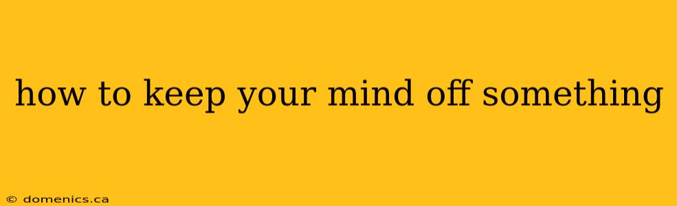 how to keep your mind off something