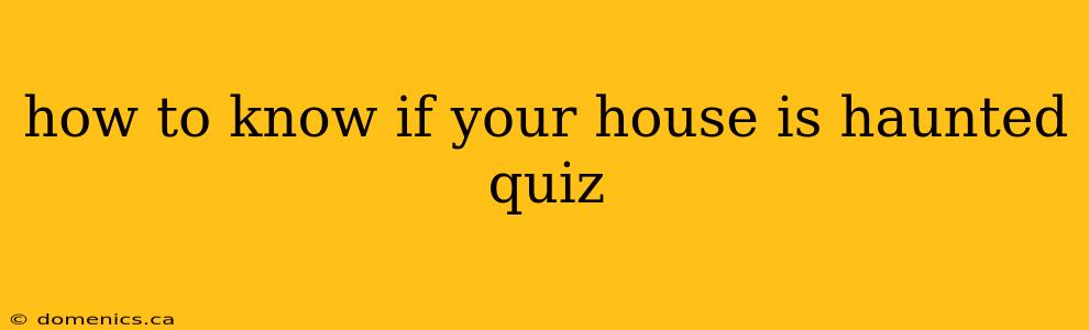 how to know if your house is haunted quiz