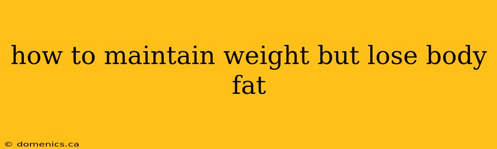 how to maintain weight but lose body fat