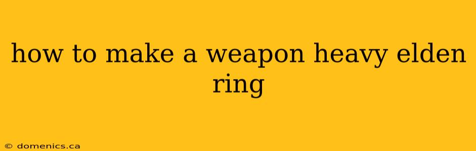 how to make a weapon heavy elden ring