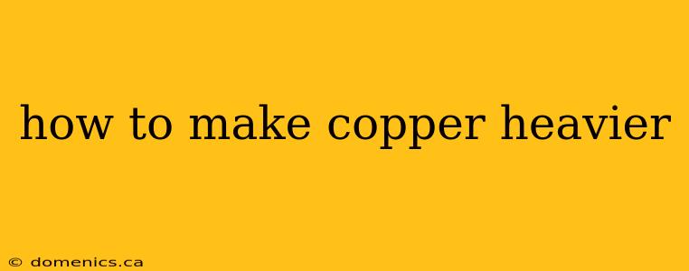 how to make copper heavier