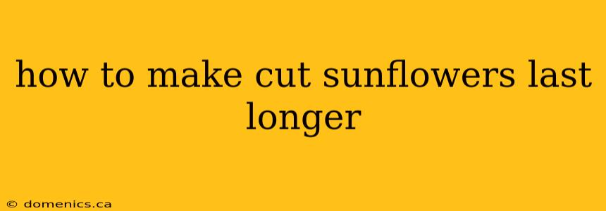 how to make cut sunflowers last longer