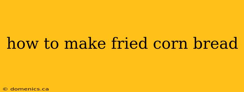 how to make fried corn bread