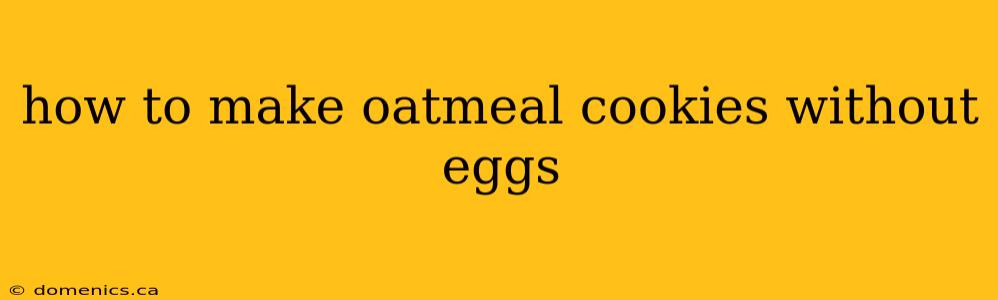 how to make oatmeal cookies without eggs