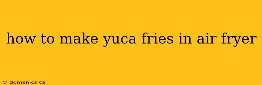 how to make yuca fries in air fryer