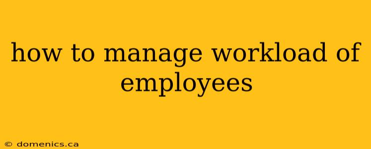 how to manage workload of employees