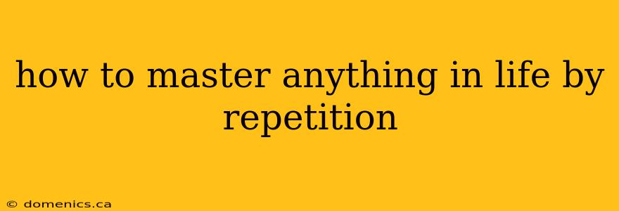 how to master anything in life by repetition