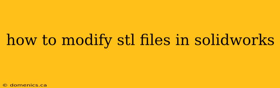 how to modify stl files in solidworks