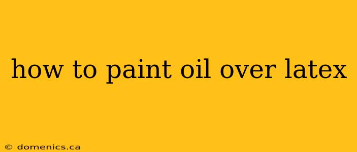 how to paint oil over latex